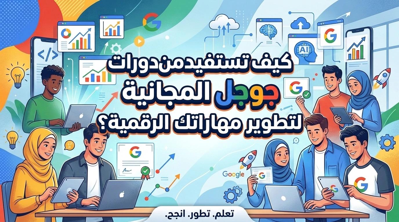 كيف تستفيد من كورسات جوجل المجانية لتطوير مهاراتك الرقمية؟